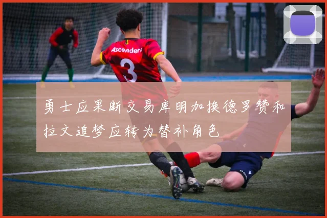 勇士应果断交易库明加换德罗赞和拉文追梦应转为替补角色
