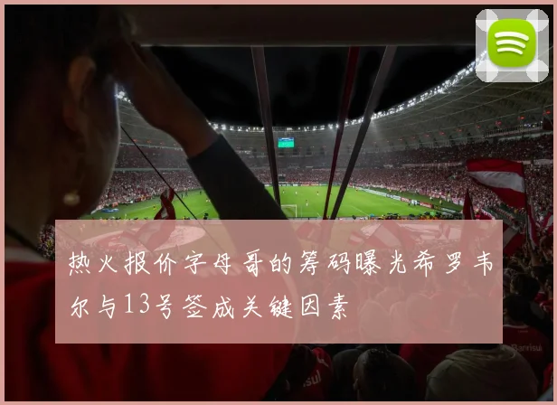 热火报价字母哥的筹码曝光希罗韦尔与13号签成关键因素