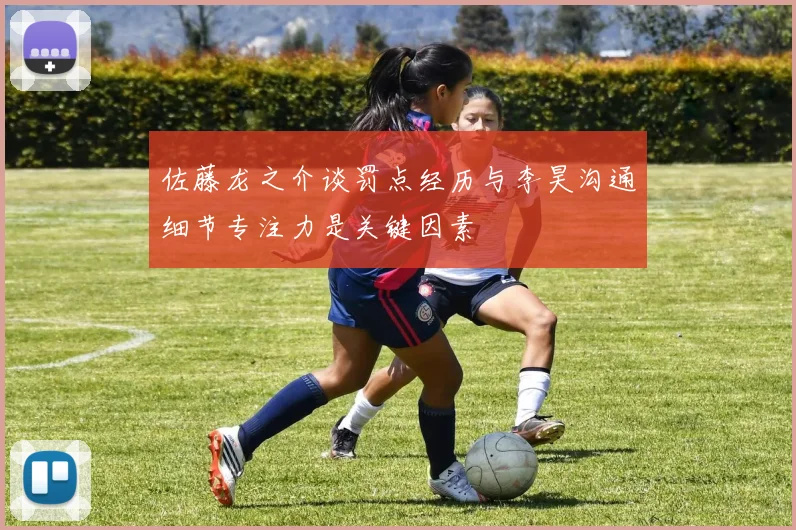 佐藤龙之介谈罚点经历与李昊沟通细节专注力是关键因素