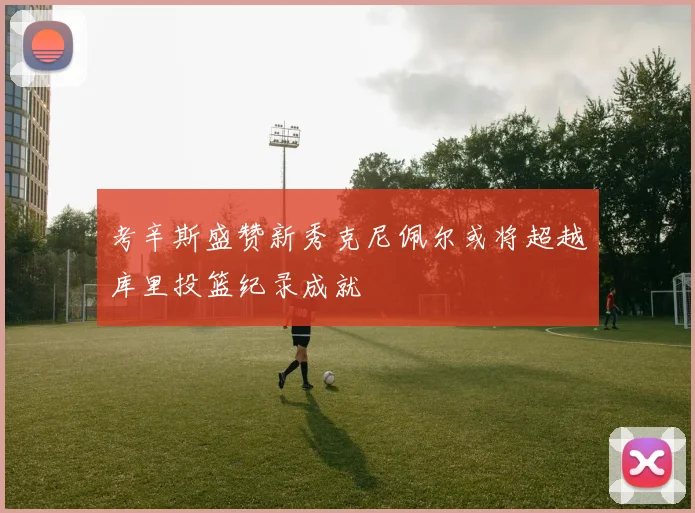 考辛斯盛赞新秀克尼佩尔或将超越库里投篮纪录成就