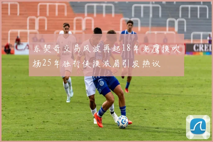 东契奇交易风波再起18年老鹰换吹杨25年独行侠换浓眉引发热议