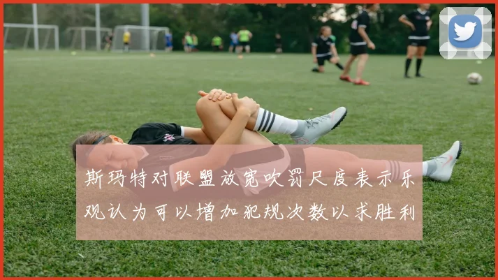 斯玛特对联盟放宽吹罚尺度表示乐观认为可以增加犯规次数以求胜利