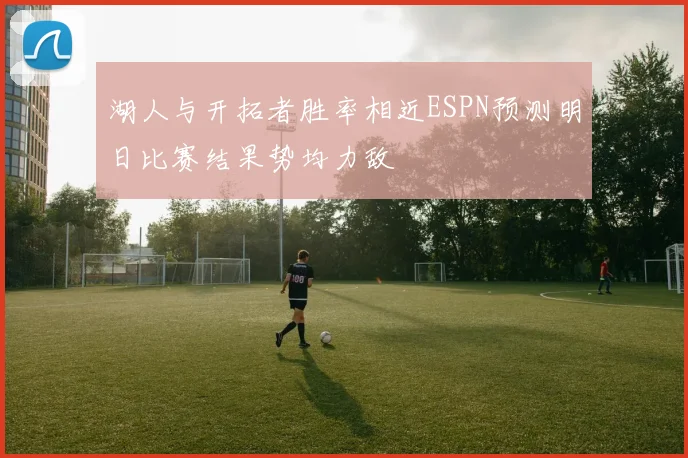 湖人与开拓者胜率相近ESPN预测明日比赛结果势均力敌