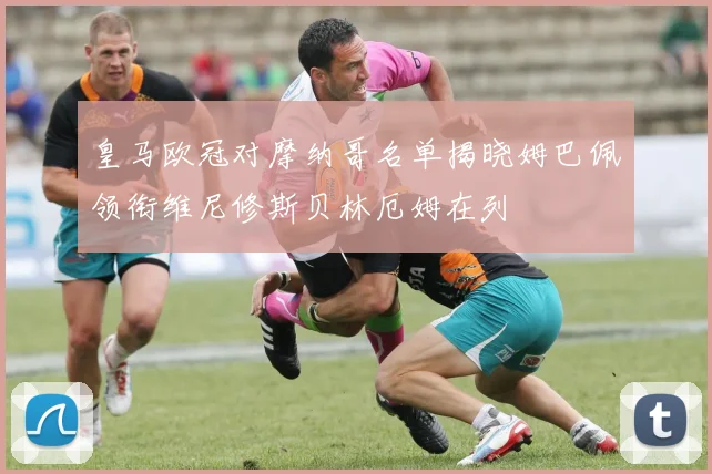 皇马欧冠对摩纳哥名单揭晓姆巴佩领衔维尼修斯贝林厄姆在列