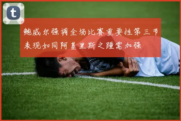 鲍威尔强调全场比赛重要性第三节表现如同阿基里斯之踵需加强