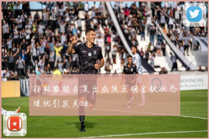 孙铭徽能否复出成焦点胡金秋状态堪忧引发关注