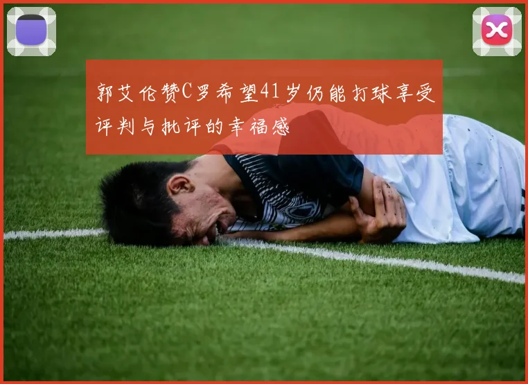 郭艾伦赞C罗希望41岁仍能打球享受评判与批评的幸福感