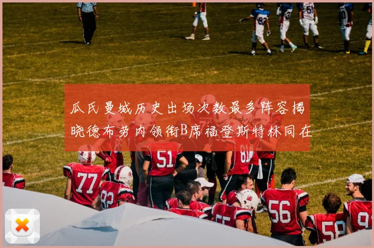 瓜氏曼城历史出场次数最多阵容揭晓德布劳内领衔B席福登斯特林同在列