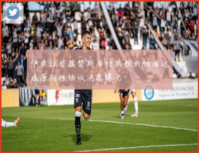伊劳拉将接替斯洛特执教利物浦达成原则性协议消息曝光