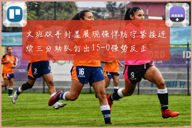 文班双手封盖展现强悍防守紧接连续三分助队打出15-0强势反击