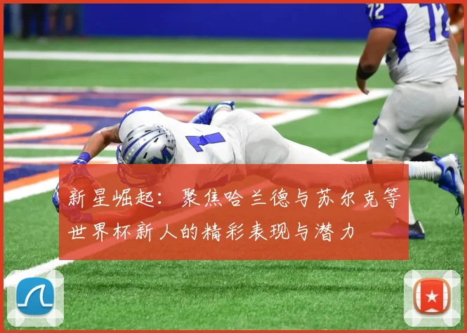新星崛起：聚焦哈兰德与苏尔克等世界杯新人的精彩表现与潜力