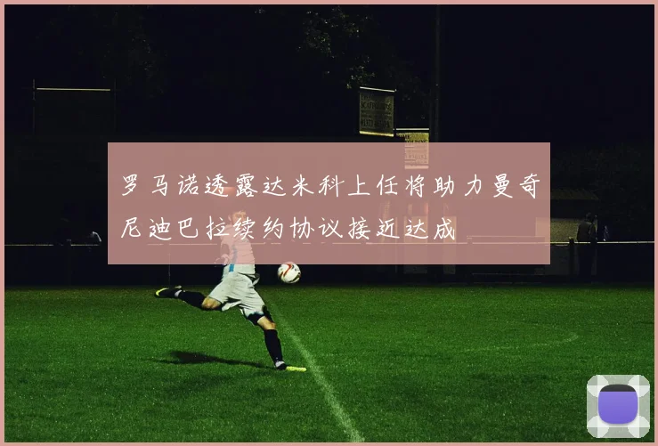 罗马诺透露达米科上任将助力曼奇尼迪巴拉续约协议接近达成