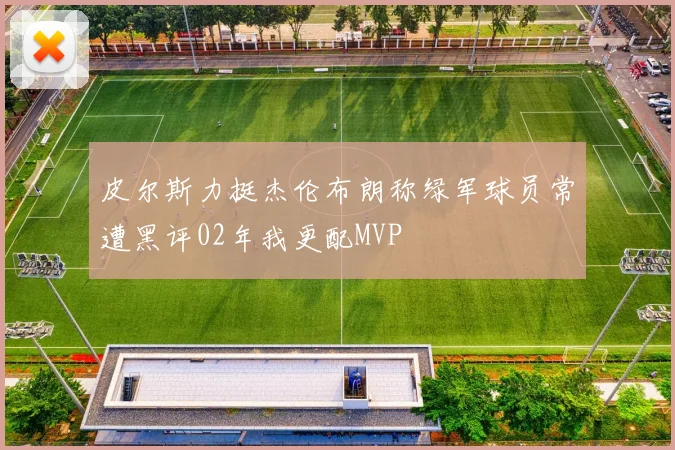 皮尔斯力挺杰伦布朗称绿军球员常遭黑评02年我更配MVP