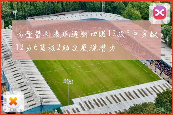戈登替补表现逐渐回暖12投5中贡献12分6篮板2助攻展现潜力