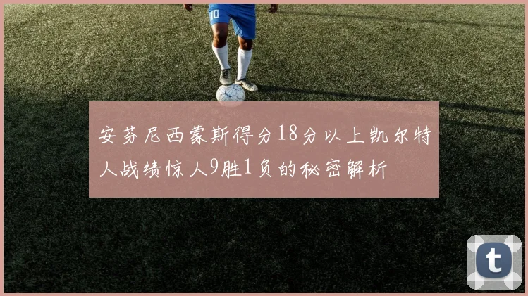 安芬尼西蒙斯得分18分以上凯尔特人战绩惊人9胜1负的秘密解析