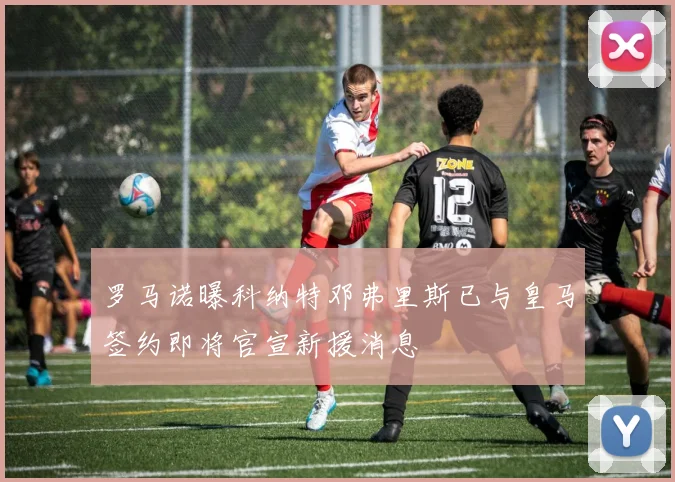 罗马诺曝科纳特邓弗里斯已与皇马签约即将官宣新援消息