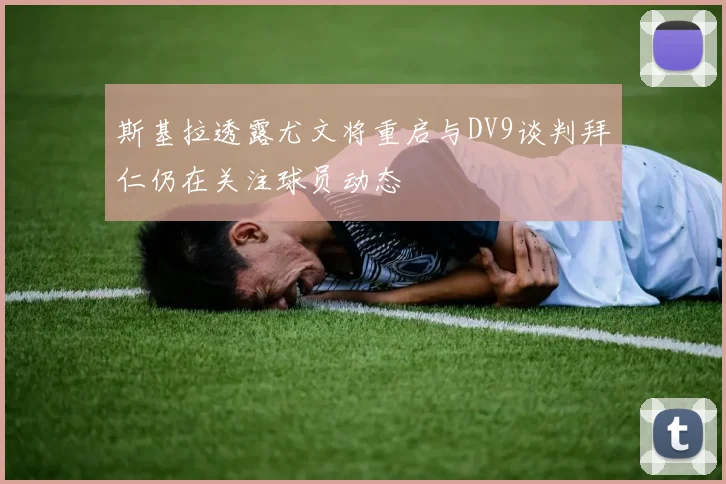 斯基拉透露尤文将重启与DV9谈判拜仁仍在关注球员动态