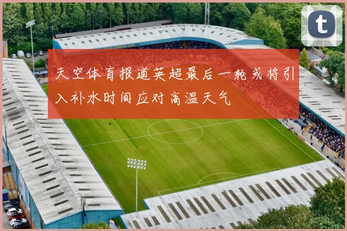 天空体育报道英超最后一轮或将引入补水时间应对高温天气