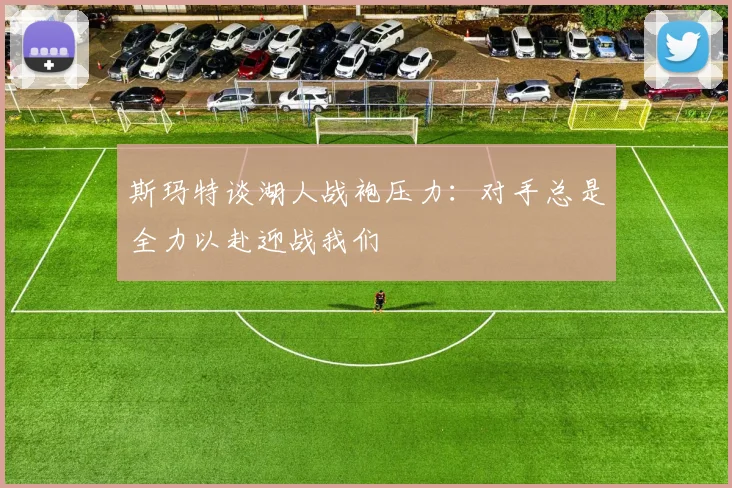 斯玛特谈湖人战袍压力：对手总是全力以赴迎战我们