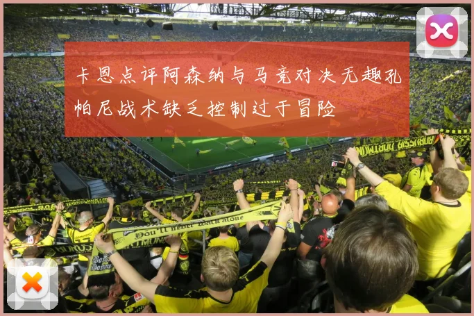 卡恩点评阿森纳与马竞对决无趣孔帕尼战术缺乏控制过于冒险