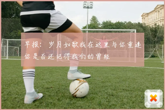 早报：岁月如歌我在这里与你重逢你是否还记得我们的曾经