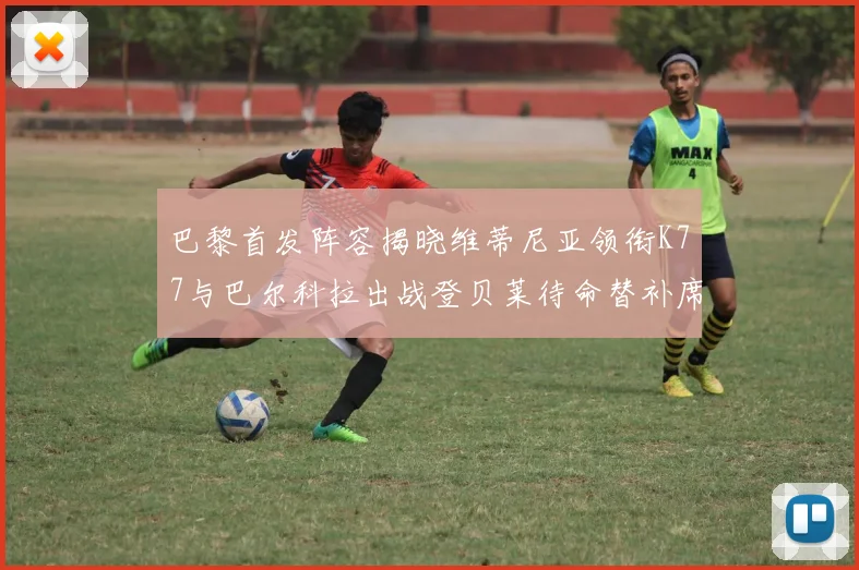 巴黎首发阵容揭晓维蒂尼亚领衔K77与巴尔科拉出战登贝莱待命替补席