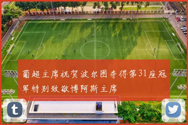 葡超主席祝贺波尔图夺得第31座冠军特别致敬博阿斯主席