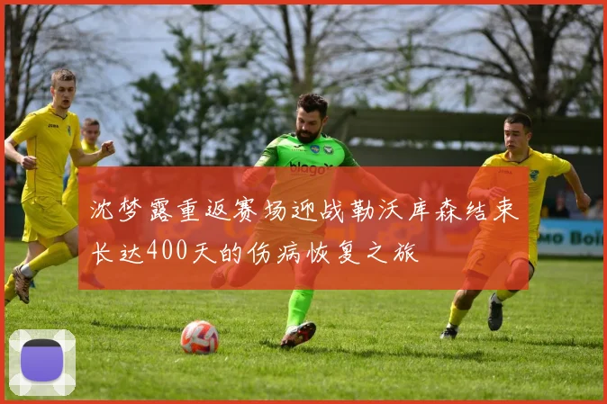 沈梦露重返赛场迎战勒沃库森结束长达400天的伤病恢复之旅
