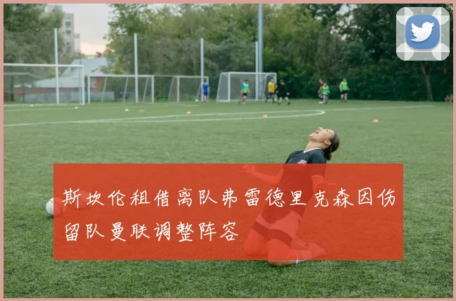 斯坎伦租借离队弗雷德里克森因伤留队曼联调整阵容