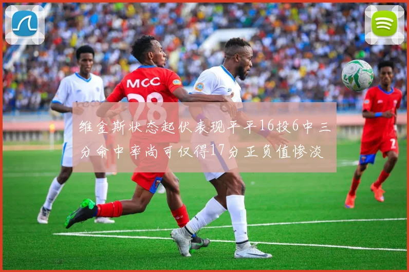 维金斯状态起伏表现平平16投6中三分命中率尚可仅得17分正负值惨淡12