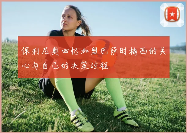 保利尼奥回忆加盟巴萨时梅西的关心与自己的决策过程